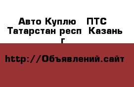 Авто Куплю - ПТС. Татарстан респ.,Казань г.